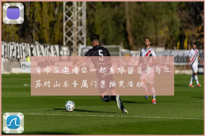 肯帝亚邀请你一起看球留言参与江苏对山东专属门票抽奖活动
