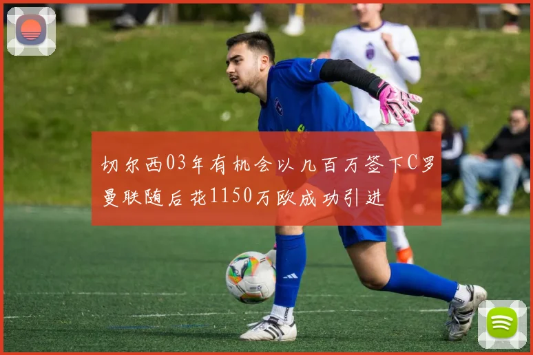 切尔西03年有机会以几百万签下C罗曼联随后花1150万欧成功引进