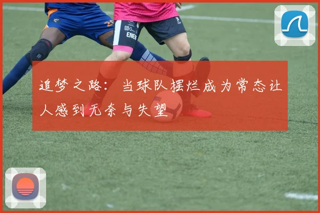 追梦之路：当球队摆烂成为常态让人感到无奈与失望
