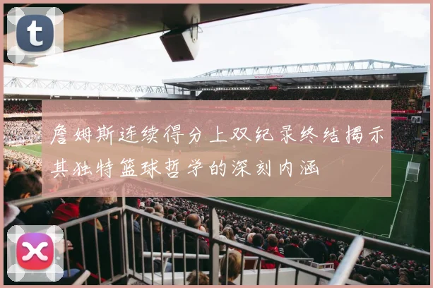 詹姆斯连续得分上双纪录终结揭示其独特篮球哲学的深刻内涵