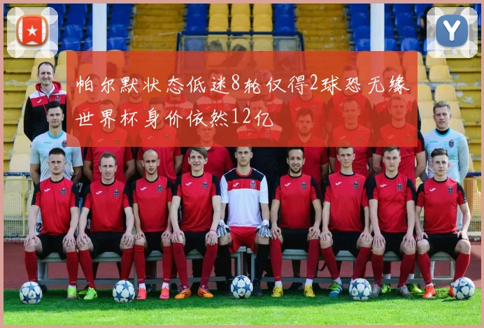 帕尔默状态低迷8轮仅得2球恐无缘世界杯身价依然12亿