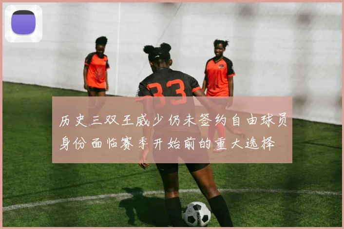 历史三双王威少仍未签约自由球员身份面临赛季开始前的重大选择