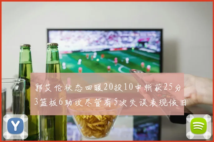 郭艾伦状态回暖20投10中斩获25分3篮板6助攻尽管有5次失误表现依旧可圈可点