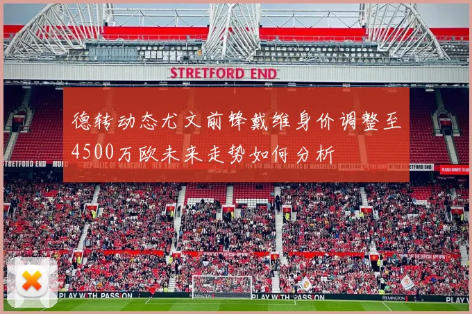 德转动态尤文前锋戴维身价调整至4500万欧未来走势如何分析