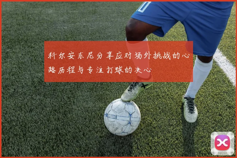 科尔安东尼分享应对场外挑战的心路历程与专注打球的决心