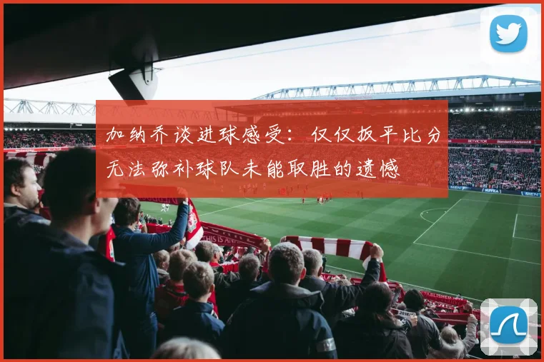 加纳乔谈进球感受：仅仅扳平比分无法弥补球队未能取胜的遗憾