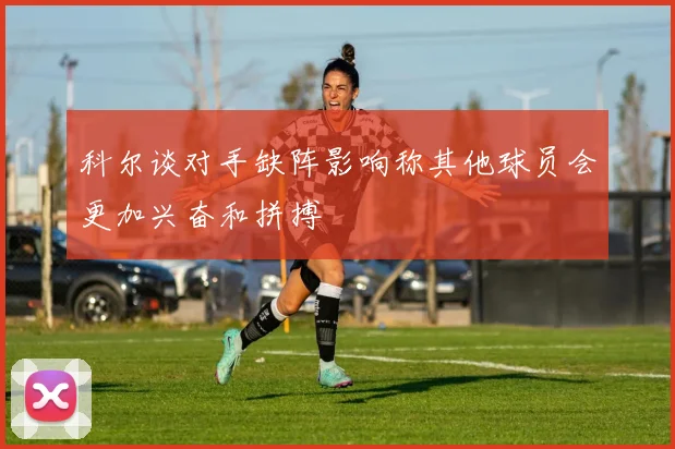 科尔谈对手缺阵影响称其他球员会更加兴奋和拼搏