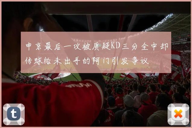 申京最后一攻被质疑KD三分全中却传球给未出手的阿门引发争议