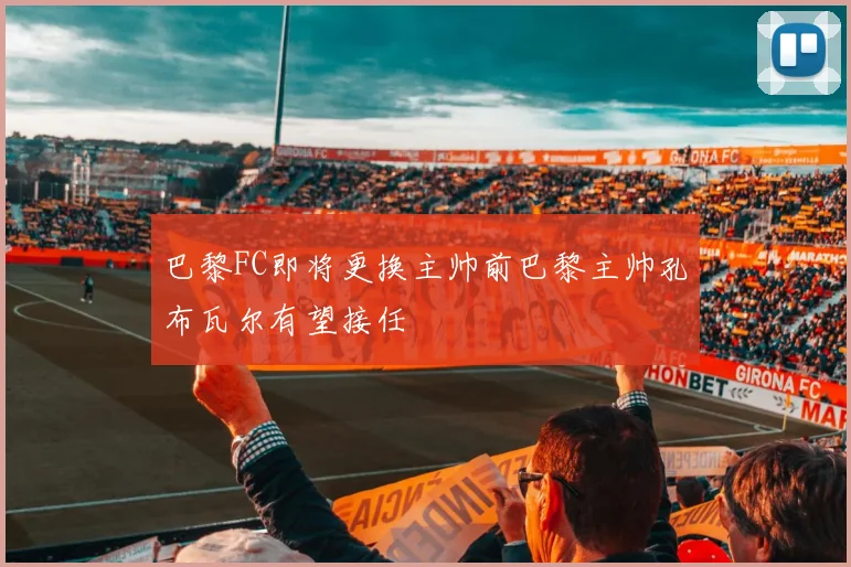 巴黎FC即将更换主帅前巴黎主帅孔布瓦尔有望接任