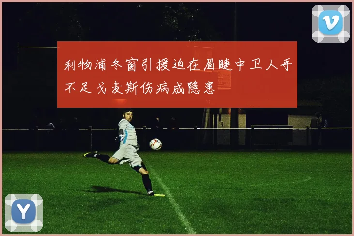 利物浦冬窗引援迫在眉睫中卫人手不足戈麦斯伤病成隐患