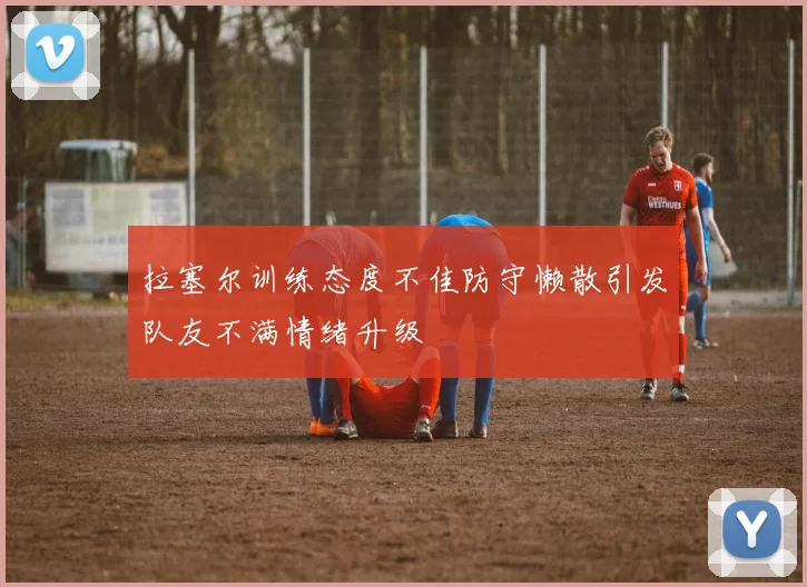 拉塞尔训练态度不佳防守懒散引发队友不满情绪升级