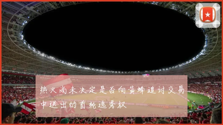 热火尚未决定是否向黄蜂追讨交易中送出的首轮选秀权