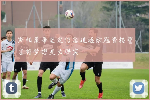 斯帕莱蒂坚定信念追逐欧冠资格誓言将梦想变为现实