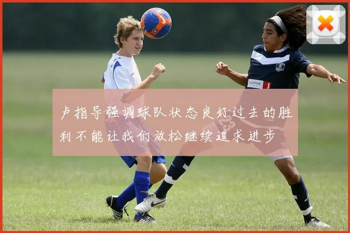 卢指导强调球队状态良好过去的胜利不能让我们放松继续追求进步