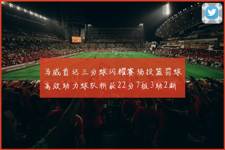 马威首记三分球闪耀赛场投篮罚球高效助力球队斩获22分7板3助2断