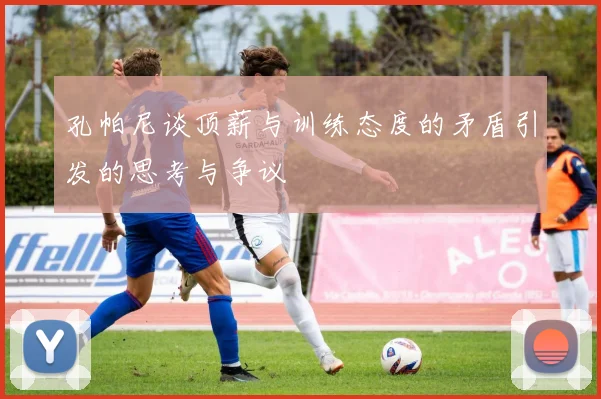 孔帕尼谈顶薪与训练态度的矛盾引发的思考与争议