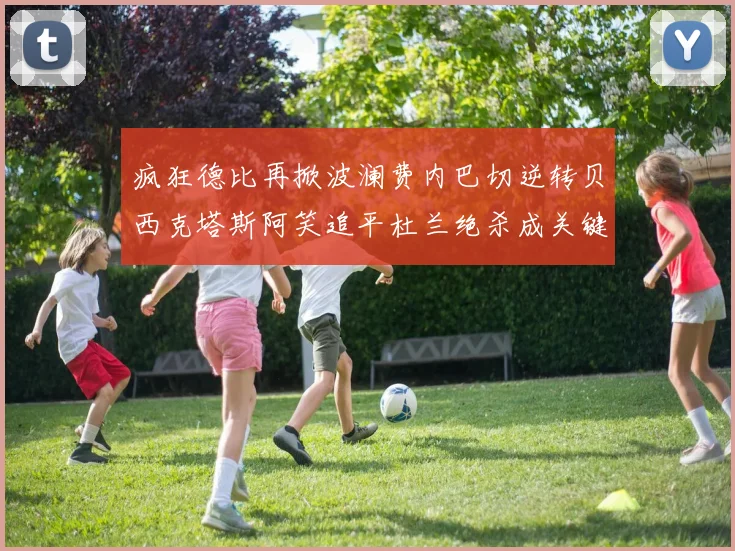 疯狂德比再掀波澜费内巴切逆转贝西克塔斯阿笑追平杜兰绝杀成关键