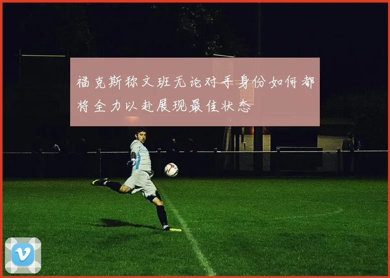 福克斯称文班无论对手身份如何都将全力以赴展现最佳状态
