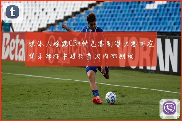 媒体人透露CBA特色赛制潜力赛将在俱乐部杯中进行首次内部测试