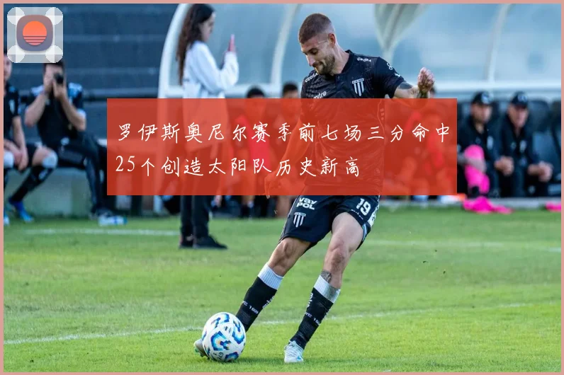 罗伊斯奥尼尔赛季前七场三分命中25个创造太阳队历史新高