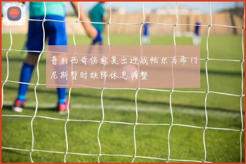 普利西奇伤愈复出迎战帕尔马希门尼斯暂时缺阵休息调整