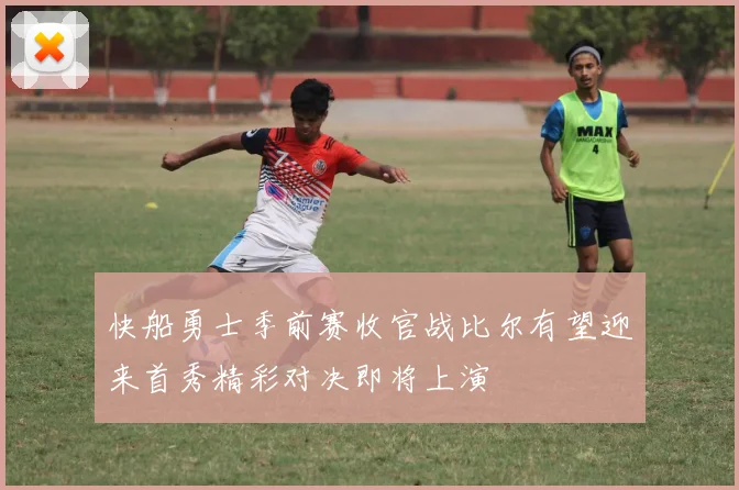 快船勇士季前赛收官战比尔有望迎来首秀精彩对决即将上演
