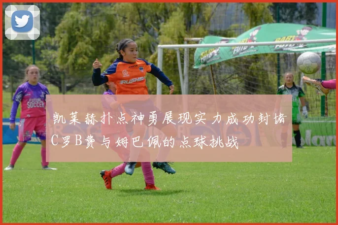 凯莱赫扑点神勇展现实力成功封堵C罗B费与姆巴佩的点球挑战