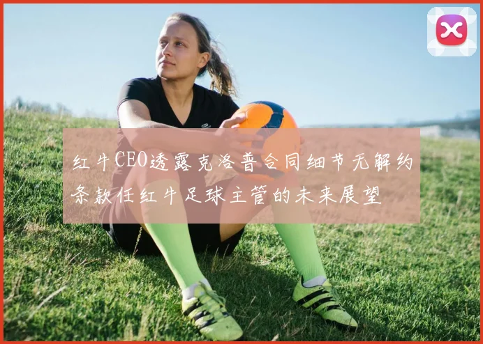 红牛CEO透露克洛普合同细节无解约条款任红牛足球主管的未来展望