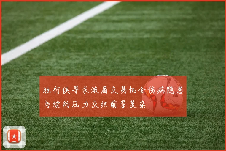 独行侠寻求浓眉交易机会伤病隐患与续约压力交织前景复杂