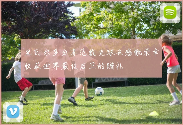 里瓦尔多分享范戴克球衣感慨荣幸收获世界最佳后卫的赠礼