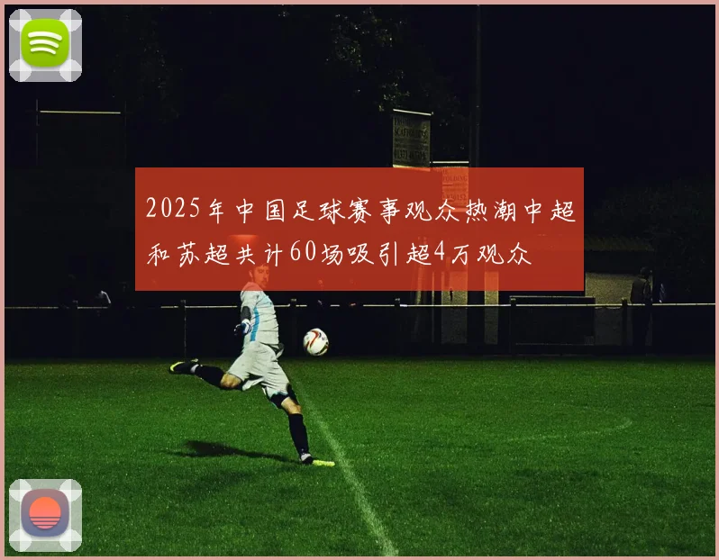 2025年中国足球赛事观众热潮中超和苏超共计60场吸引超4万观众