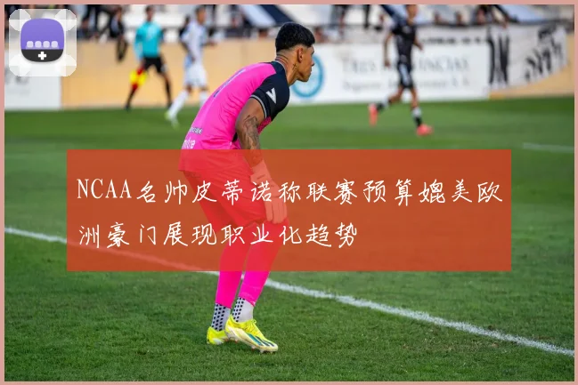NCAA名帅皮蒂诺称联赛预算媲美欧洲豪门展现职业化趋势
