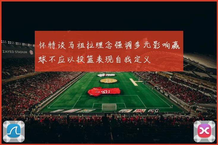 怀特谈马祖拉理念强调多元影响赢球不应以投篮表现自我定义
