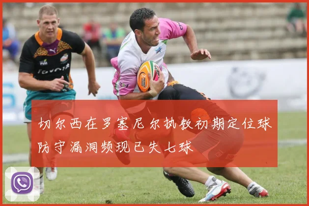 切尔西在罗塞尼尔执教初期定位球防守漏洞频现已失七球