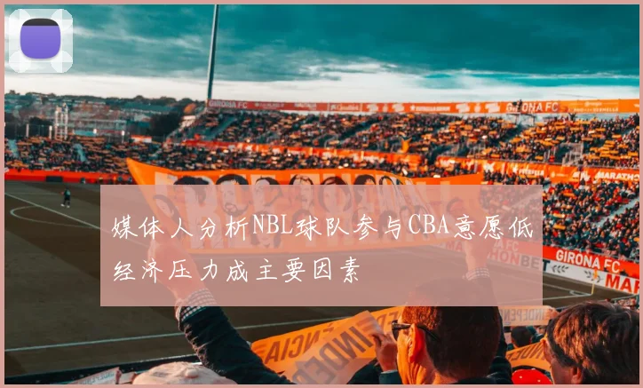 媒体人分析NBL球队参与CBA意愿低经济压力成主要因素