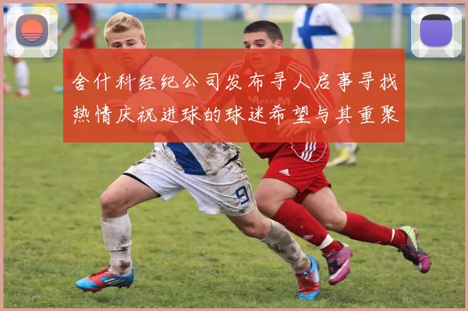 舍什科经纪公司发布寻人启事寻找热情庆祝进球的球迷希望与其重聚