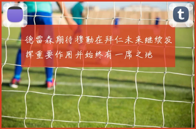 德雷森期待穆勒在拜仁未来继续发挥重要作用并始终有一席之地